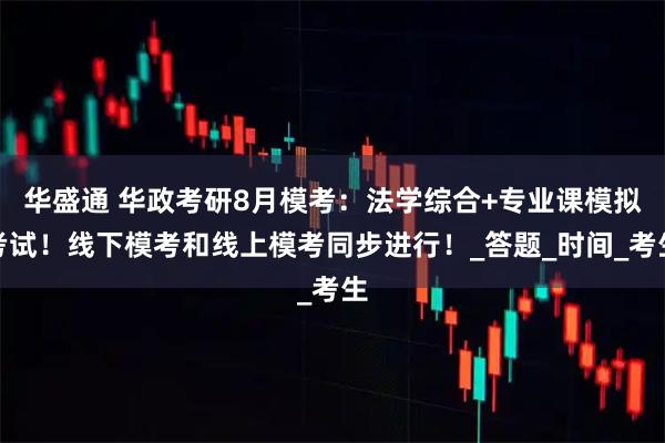 华盛通 华政考研8月模考：法学综合+专业课模拟考试！线下模考和线上模考同步进行！_答题_时间_考生
