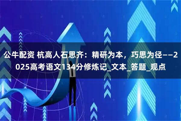 公牛配资 杭高人石思齐：精研为本，巧思为径——2025高考语文134分修炼记_文本_答题_观点