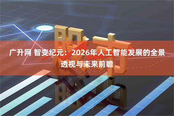 广升网 智变纪元：2026年人工智能发展的全景透视与未来前瞻