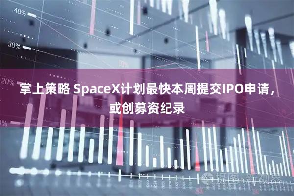 掌上策略 SpaceX计划最快本周提交IPO申请，或创募资纪录