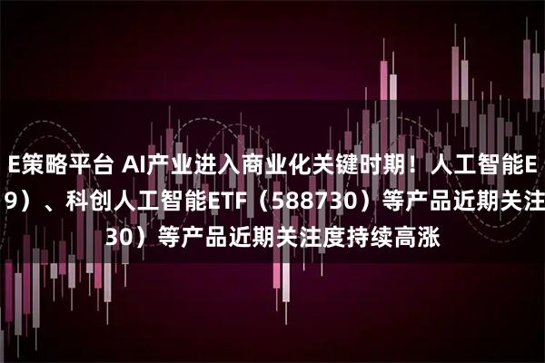 E策略平台 AI产业进入商业化关键时期！人工智能ETF（159819）、科创人工智能ETF（588730）等产品近期关注度持续高涨