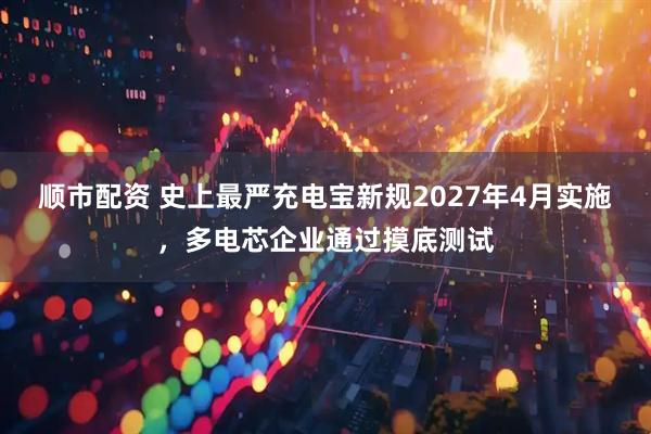 顺市配资 史上最严充电宝新规2027年4月实施，多电芯企业通过摸底测试