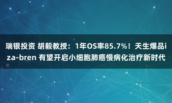 瑞银投资 胡毅教授：1年OS率85.7%！天生爆品iza-bren 有望开启小细胞肺癌慢病化治疗新时代