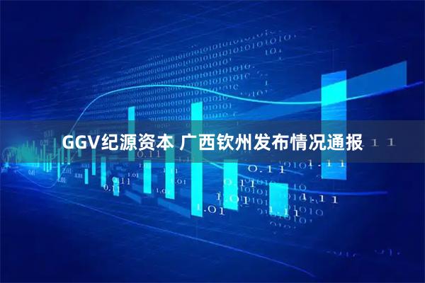 GGV纪源资本 广西钦州发布情况通报