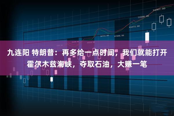 九连阳 特朗普：再多给一点时间，我们就能打开霍尔木兹海峡，夺取石油，大赚一笔