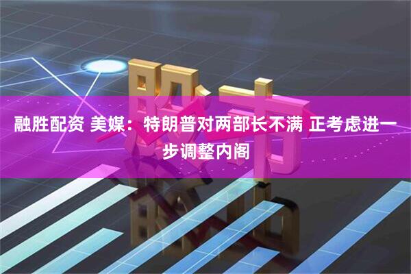 融胜配资 美媒:特朗普对两部长不满 正考虑进一步调整内阁