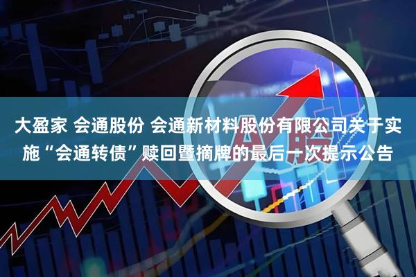 大盈家 会通股份 会通新材料股份有限公司关于实施“会通转债”赎回暨摘牌的最后一次提示公告