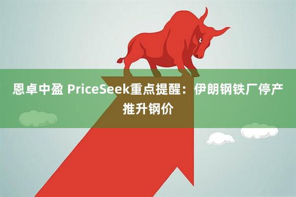 恩卓中盈 PriceSeek重点提醒:伊朗钢铁厂停产推升钢价