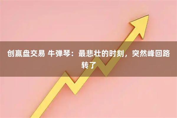创赢盘交易 牛弹琴:最悲壮的时刻,突然峰回路转了