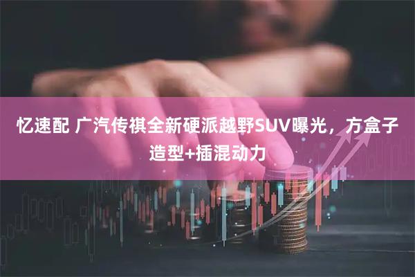 忆速配 广汽传祺全新硬派越野SUV曝光,方盒子造型+插混动力