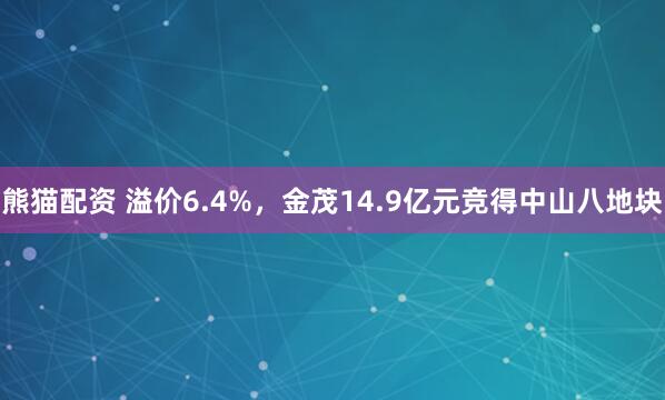 熊猫配资 溢价6.4%，金茂14.9亿元竞得中山八地块