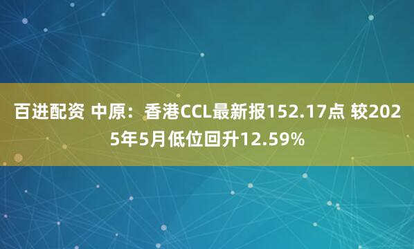 百进配资 中原:香港CCL最新报152.17点 较2025年5月低位回升12.59%