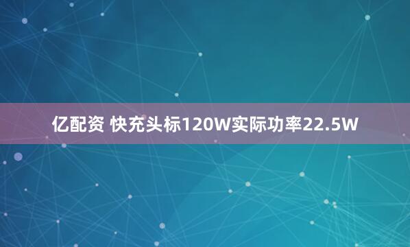 亿配资 快充头标120W实际功率22.5W